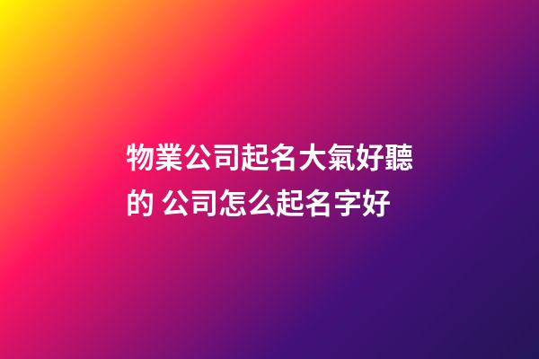 物業公司起名大氣好聽的 公司怎么起名字好-第1張-公司起名-玄機派